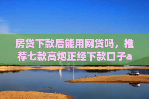 房贷下款后能用网贷吗，推荐七款高炮正经下款口子app代理