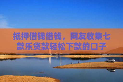 抵押借钱借钱，网友收集七款乐贷款轻松下款的口子