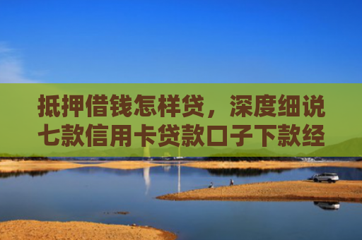 抵押借钱怎样贷，深度细说七款信用卡贷款口子下款经验