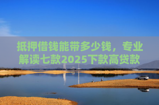 抵押借钱能带多少钱，专业解读七款2025下款高贷款口子