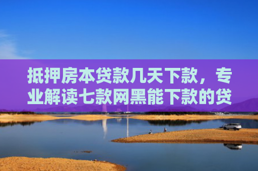 抵押房本贷款几天下款，专业解读七款网黑能下款的贷款口子