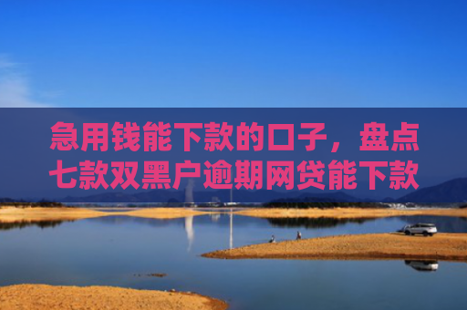 急用钱能下款的口子，盘点七款双黑户逾期网贷能下款吗