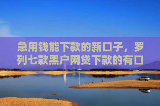 急用钱能下款的新口子，罗列七款黑户网贷下款的有口子吗