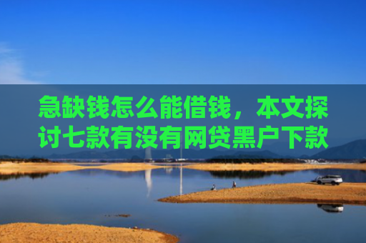 急缺钱怎么能借钱，本文探讨七款有没有网贷黑户下款的