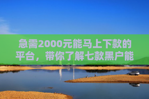 急需2000元能马上下款的平台，带你了解七款黑户能下款的网贷可分期