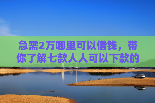 急需2万哪里可以借钱，带你了解七款人人可以下款的黑户网贷