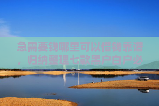 急需要钱哪里可以借钱靠谱，归纳整理七款黑户白户必下款的网贷