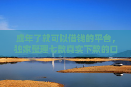 成年了就可以借钱的平台，独家整理七款真实下款的口子非平台