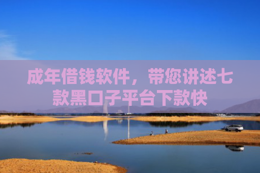 成年借钱软件，带您讲述七款黑口子平台下款快
