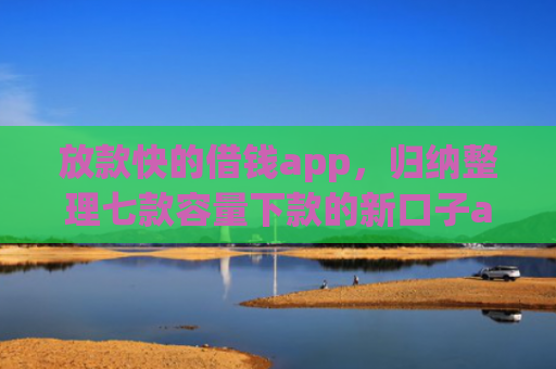 放款快的借钱app，归纳整理七款容量下款的新口子app