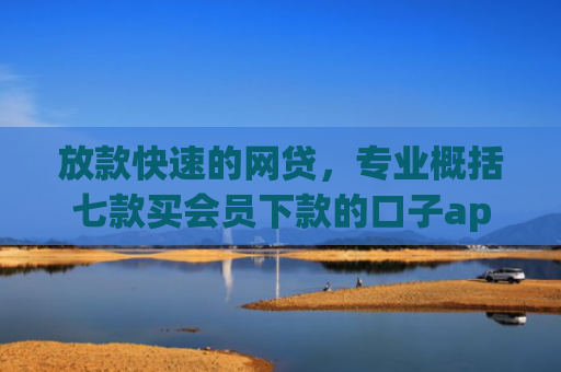 放款快速的网贷，专业概括七款买会员下款的口子app