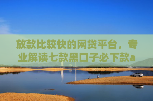 放款比较快的网贷平台，专业解读七款黑口子必下款app大全