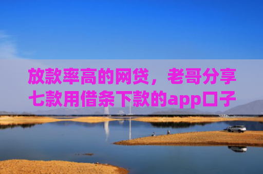 放款率高的网贷，老哥分享七款用借条下款的app口子