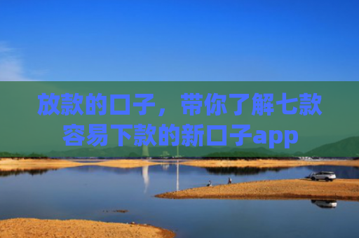 放款的口子，带你了解七款容易下款的新口子app