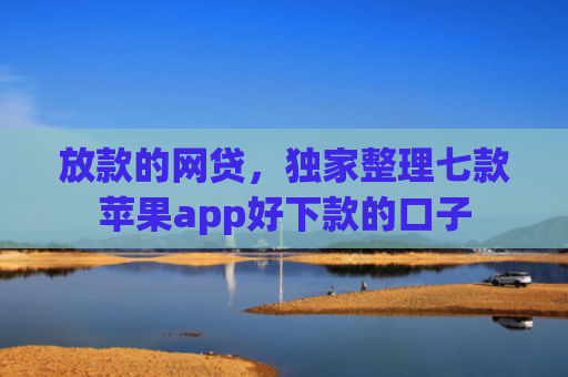 放款的网贷，独家整理七款苹果app好下款的口子