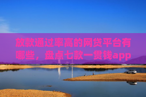 放款通过率高的网贷平台有哪些，盘点七款一贯钱app下款口子