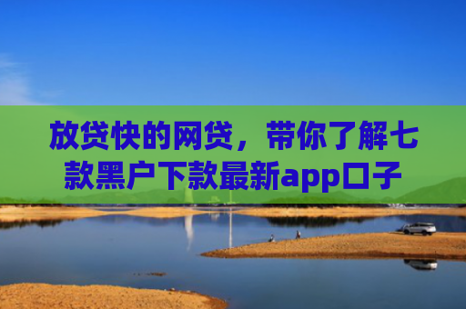 放贷快的网贷，带你了解七款黑户下款最新app口子