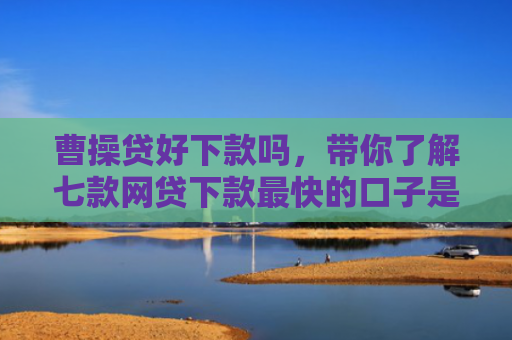 曹操贷好下款吗，带你了解七款网贷下款最快的口子是真的吗吗
