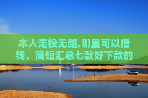 本人走投无路,哪里可以借钱，简短汇总七款好下款的网贷口子爱卡