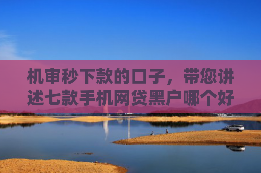 机审秒下款的口子，带您讲述七款手机网贷黑户哪个好下款