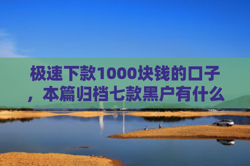 极速下款1000块钱的口子，本篇归档七款黑户有什么好下款的网贷