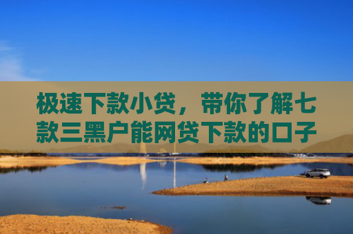 极速下款小贷，带你了解七款三黑户能网贷下款的口子