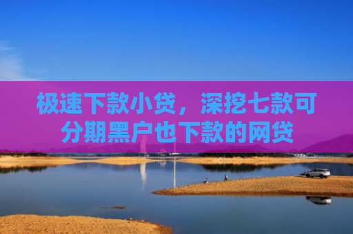 极速下款小贷，深挖七款可分期黑户也下款的网贷