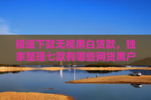 极速下款无视黑白贷款，独家整理七款有哪些网贷黑户可以下款