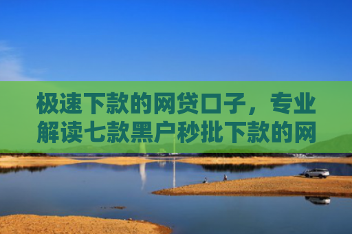 极速下款的网贷口子，专业解读七款黑户秒批下款的网贷口子