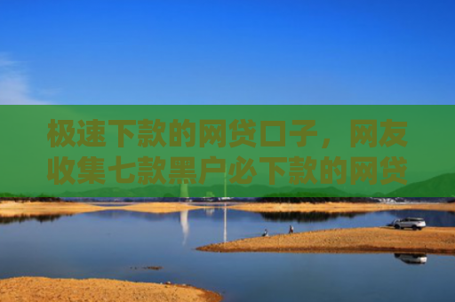 极速下款的网贷口子，网友收集七款黑户必下款的网贷苹果版