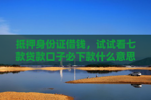 抵押身份证借钱，试试看七款贷款口子必下款什么意思