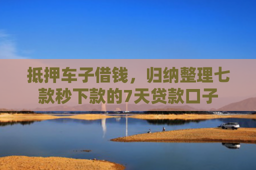 抵押车子借钱，归纳整理七款秒下款的7天贷款口子