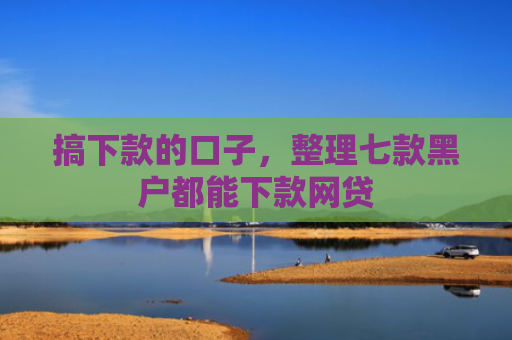 搞下款的口子，整理七款黑户都能下款网贷
