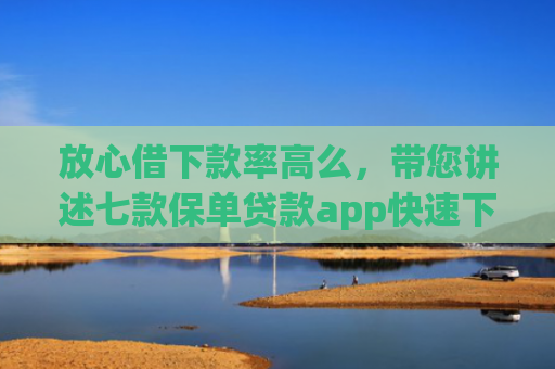 放心借下款率高么，带您讲述七款保单贷款app快速下款的口子