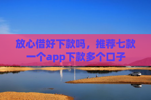 放心借好下款吗，推荐七款一个app下款多个口子