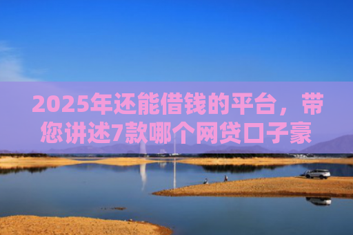 2025年还能借钱的平台，带您讲述7款哪个网贷口子豪下款