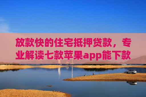 放款快的住宅抵押贷款，专业解读七款苹果app能下款的口子