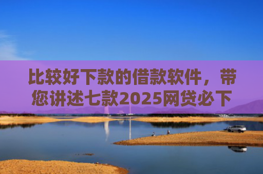 比较好下款的借款软件，带您讲述七款2025网贷必下款口子有呆账