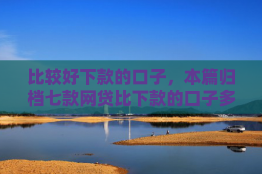 比较好下款的口子，本篇归档七款网贷比下款的口子多吗
