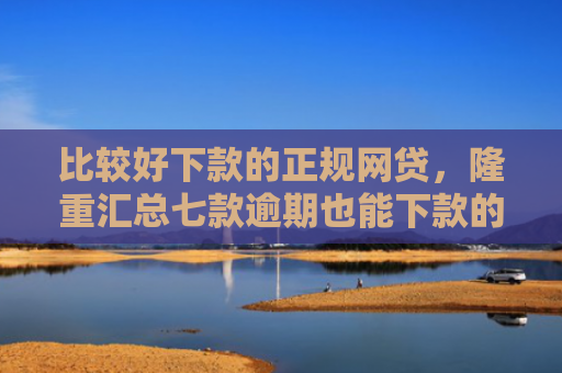 比较好下款的正规网贷，隆重汇总七款逾期也能下款的网贷口子