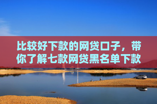 比较好下款的网贷口子，带你了解七款网贷黑名单下款的口子