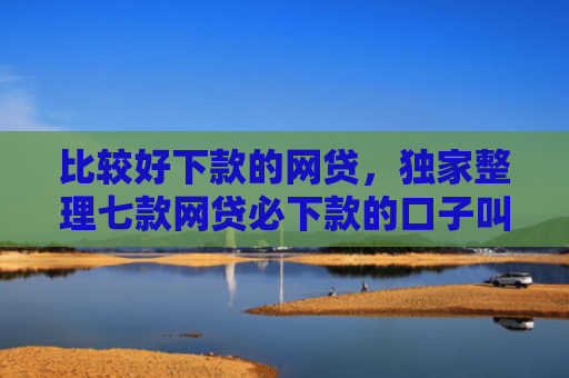 比较好下款的网贷，独家整理七款网贷必下款的口子叫什么