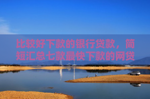 比较好下款的银行贷款，简短汇总七款最快下款的网贷新口子