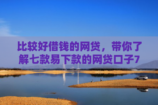 比较好借钱的网贷，带你了解七款易下款的网贷口子7天