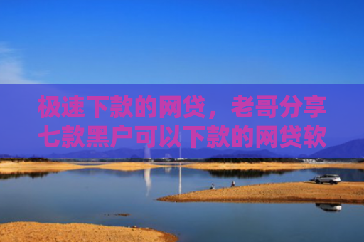 极速下款的网贷，老哥分享七款黑户可以下款的网贷软件
