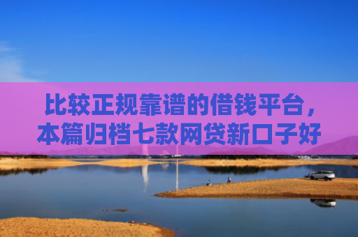 比较正规靠谱的借钱平台，本篇归档七款网贷新口子好下款的口子