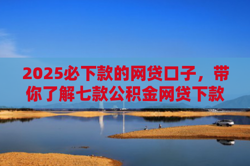 2025必下款的网贷口子，带你了解七款公积金网贷下款口子