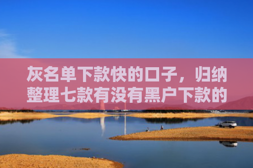 灰名单下款快的口子，归纳整理七款有没有黑户下款的网贷