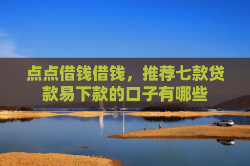 点点借钱借钱，推荐七款贷款易下款的口子有哪些