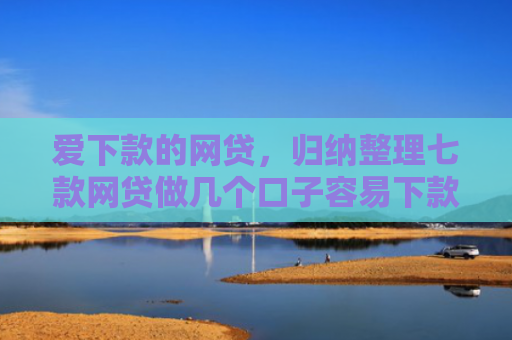 爱下款的网贷，归纳整理七款网贷做几个口子容易下款